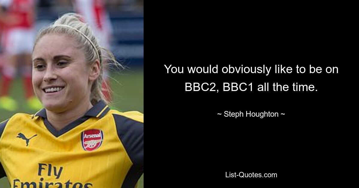 You would obviously like to be on BBC2, BBC1 all the time. — © Steph Houghton