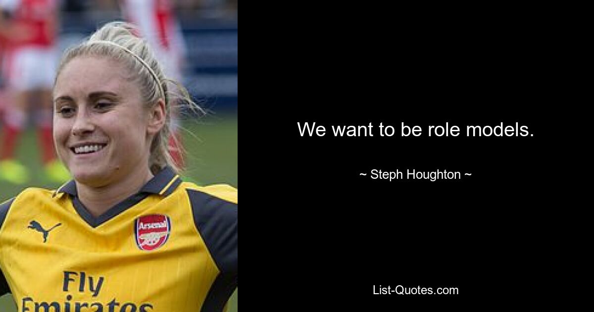 We want to be role models. — © Steph Houghton