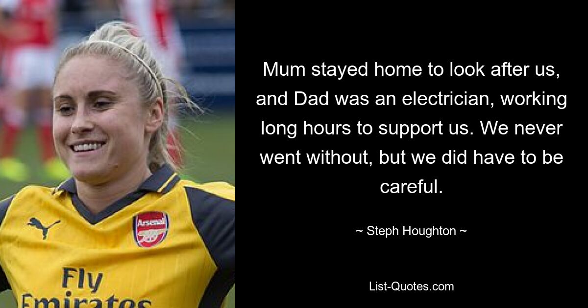 Mama blieb zu Hause und kümmerte sich um uns, und Papa war Elektriker und arbeitete lange, um uns zu unterstützen. Wir haben nie darauf verzichtet, aber wir mussten vorsichtig sein. — © Steph Houghton 