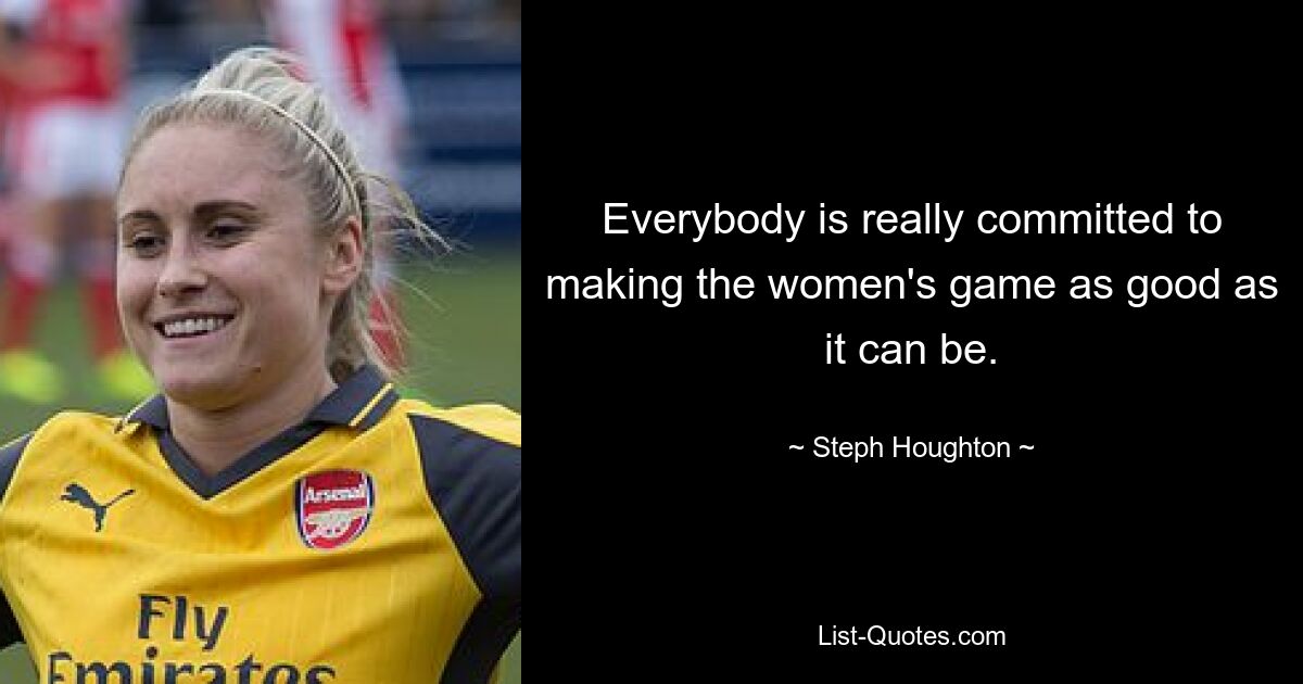 Everybody is really committed to making the women's game as good as it can be. — © Steph Houghton