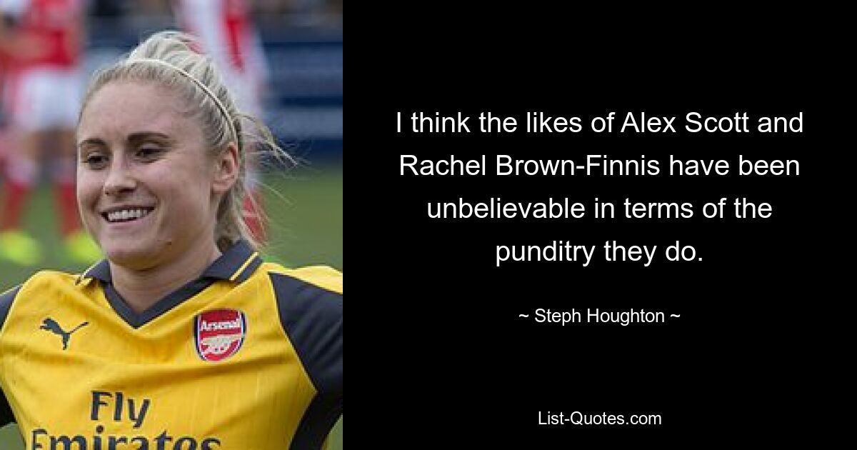 I think the likes of Alex Scott and Rachel Brown-Finnis have been unbelievable in terms of the punditry they do. — © Steph Houghton