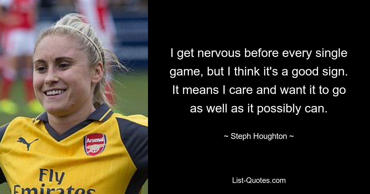 I get nervous before every single game, but I think it's a good sign. It means I care and want it to go as well as it possibly can. — © Steph Houghton