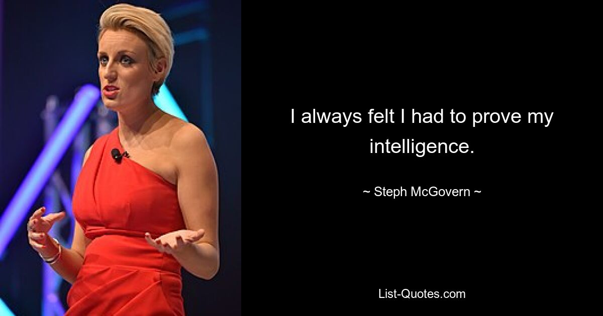 I always felt I had to prove my intelligence. — © Steph McGovern