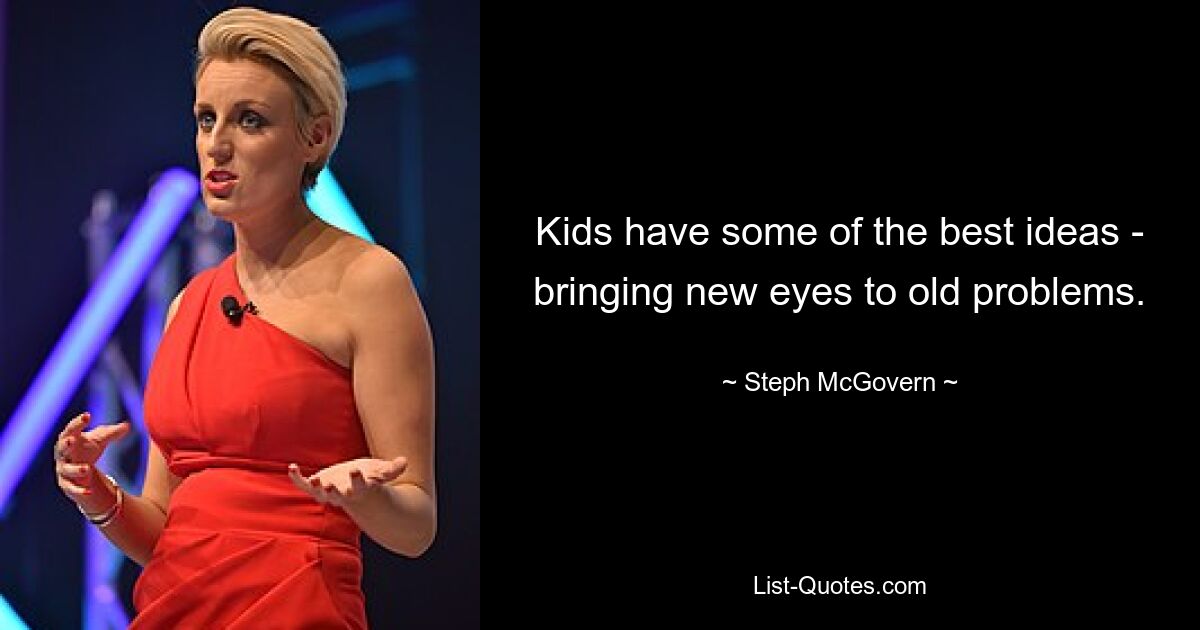 Kids have some of the best ideas - bringing new eyes to old problems. — © Steph McGovern