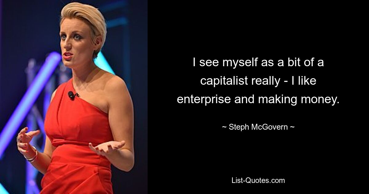 I see myself as a bit of a capitalist really - I like enterprise and making money. — © Steph McGovern