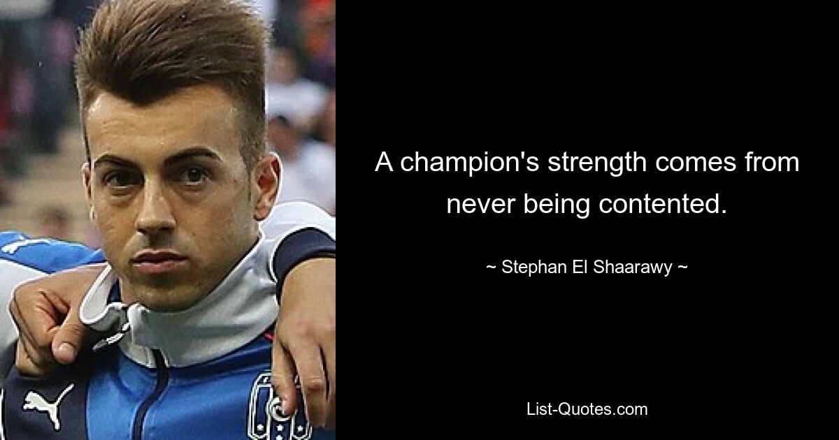 A champion's strength comes from never being contented. — © Stephan El Shaarawy