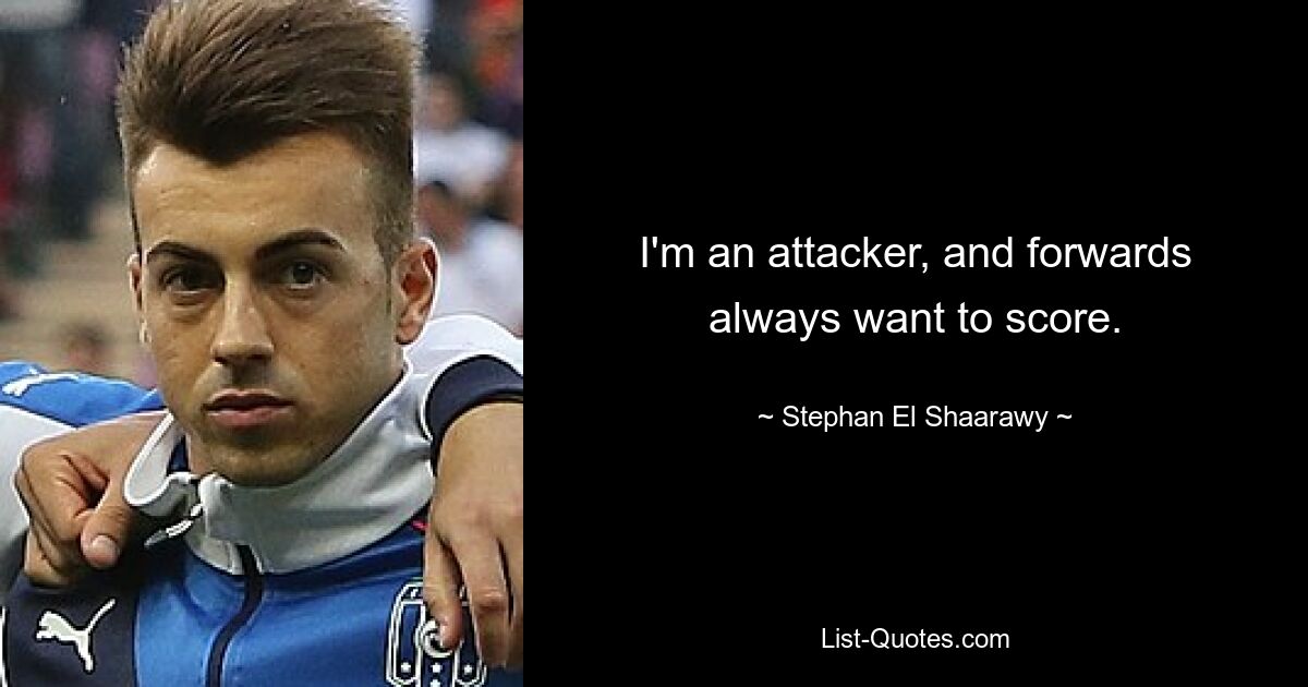 I'm an attacker, and forwards always want to score. — © Stephan El Shaarawy