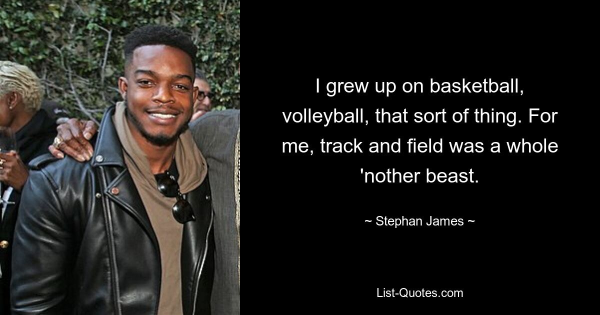 I grew up on basketball, volleyball, that sort of thing. For me, track and field was a whole 'nother beast. — © Stephan James