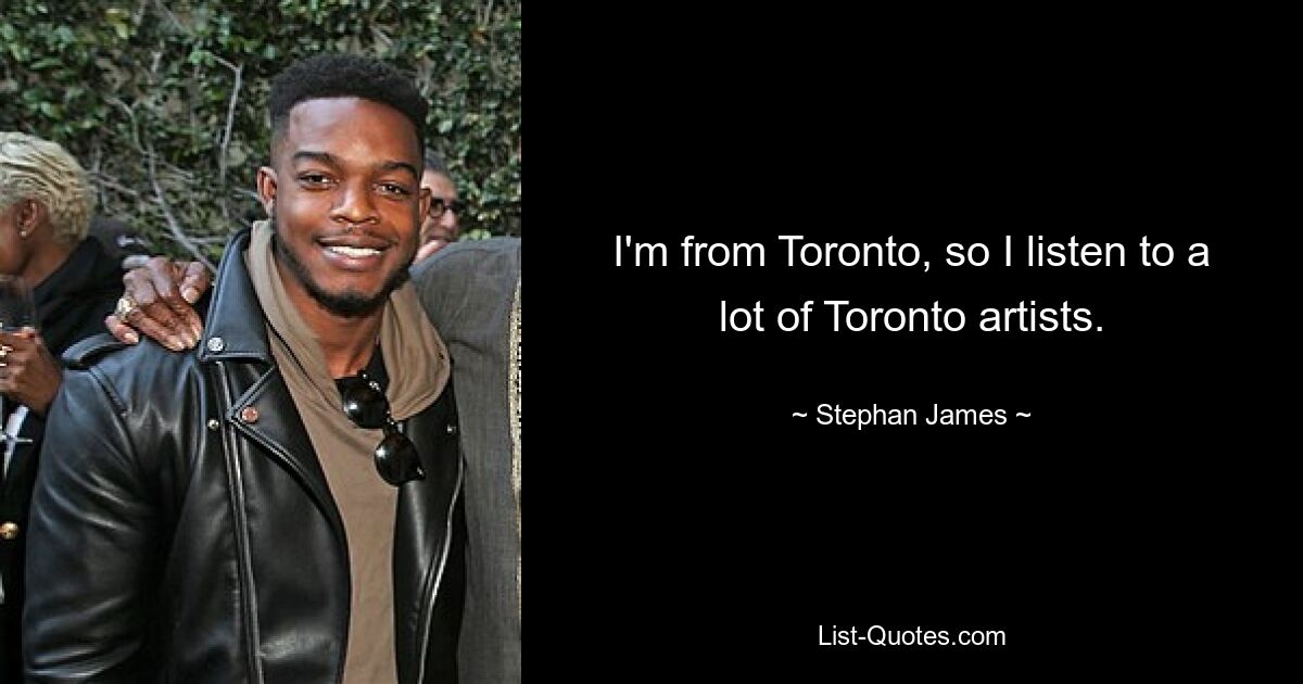 I'm from Toronto, so I listen to a lot of Toronto artists. — © Stephan James