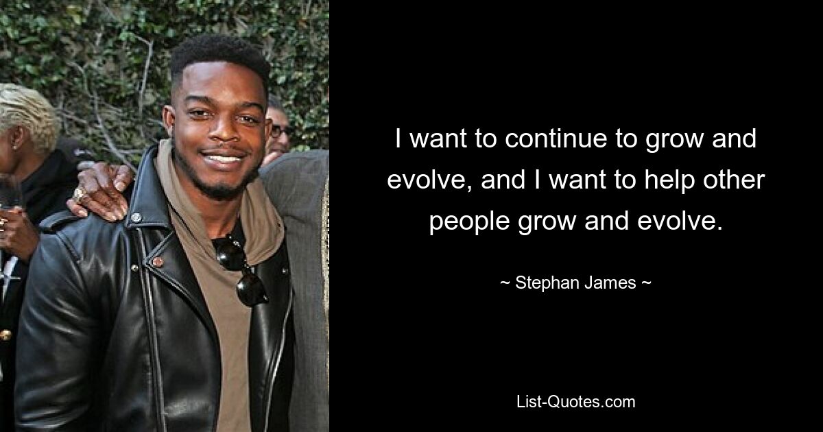 I want to continue to grow and evolve, and I want to help other people grow and evolve. — © Stephan James