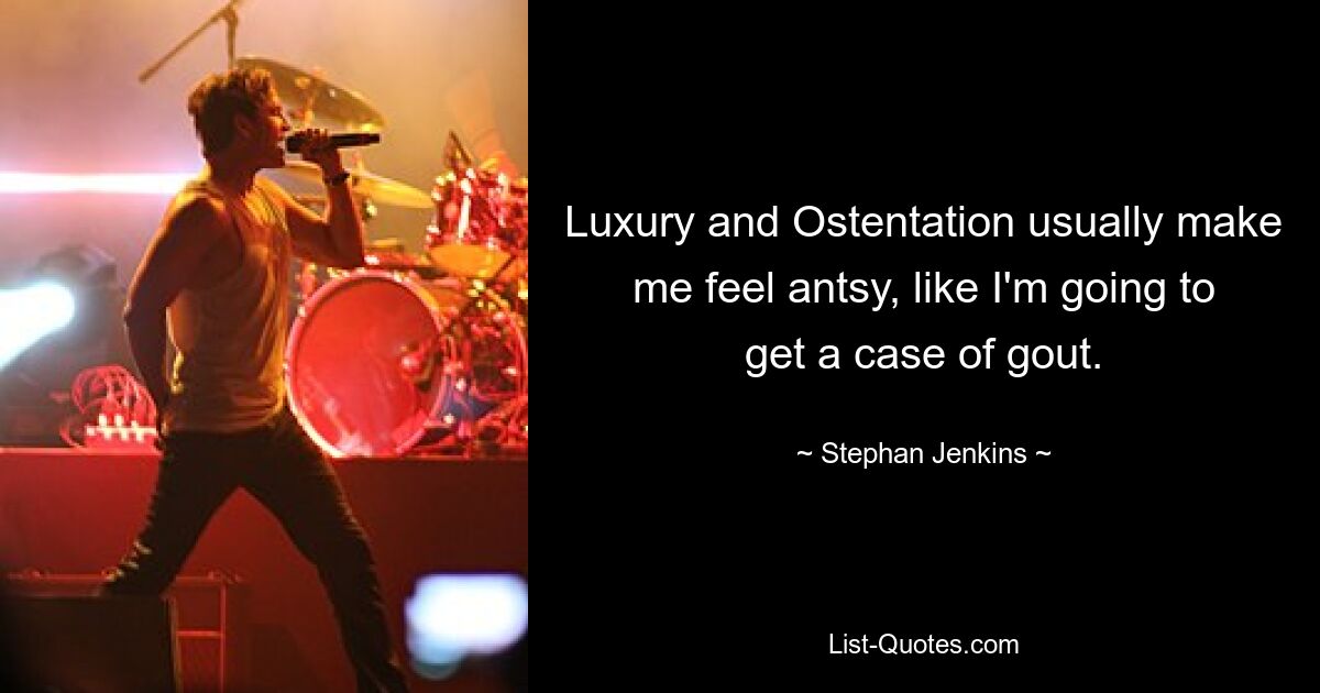 Luxury and Ostentation usually make me feel antsy, like I'm going to get a case of gout. — © Stephan Jenkins