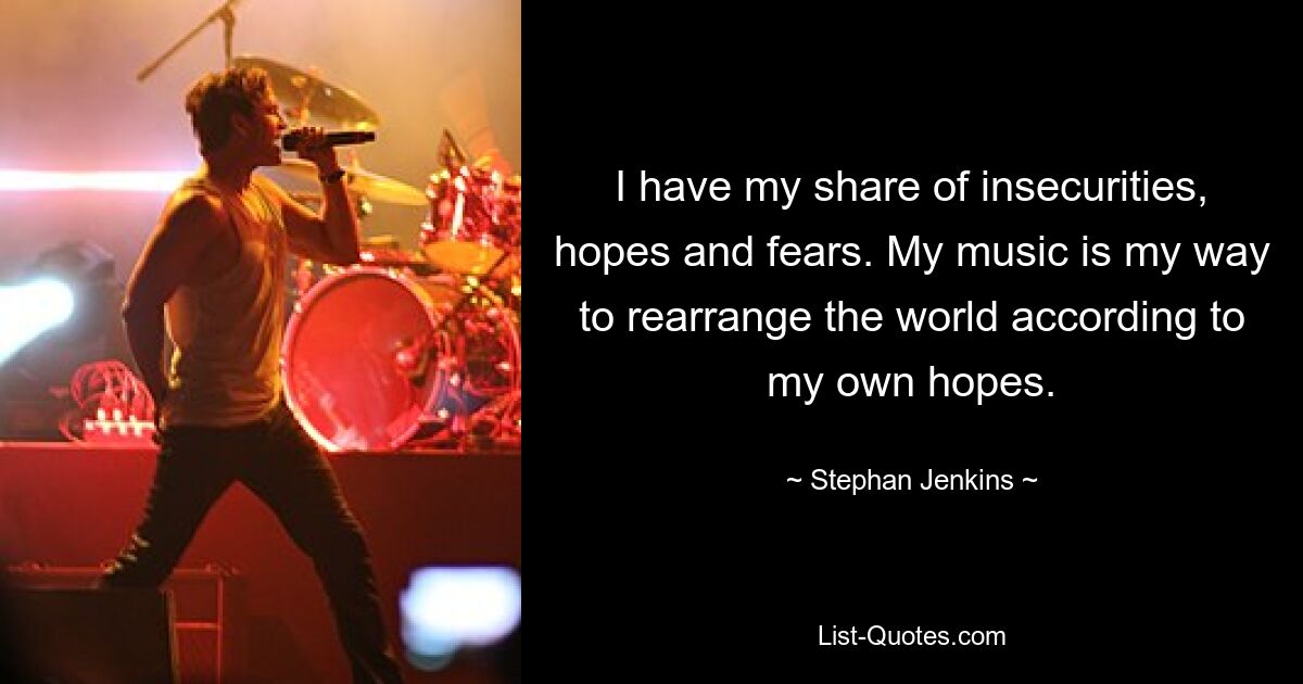 I have my share of insecurities, hopes and fears. My music is my way to rearrange the world according to my own hopes. — © Stephan Jenkins