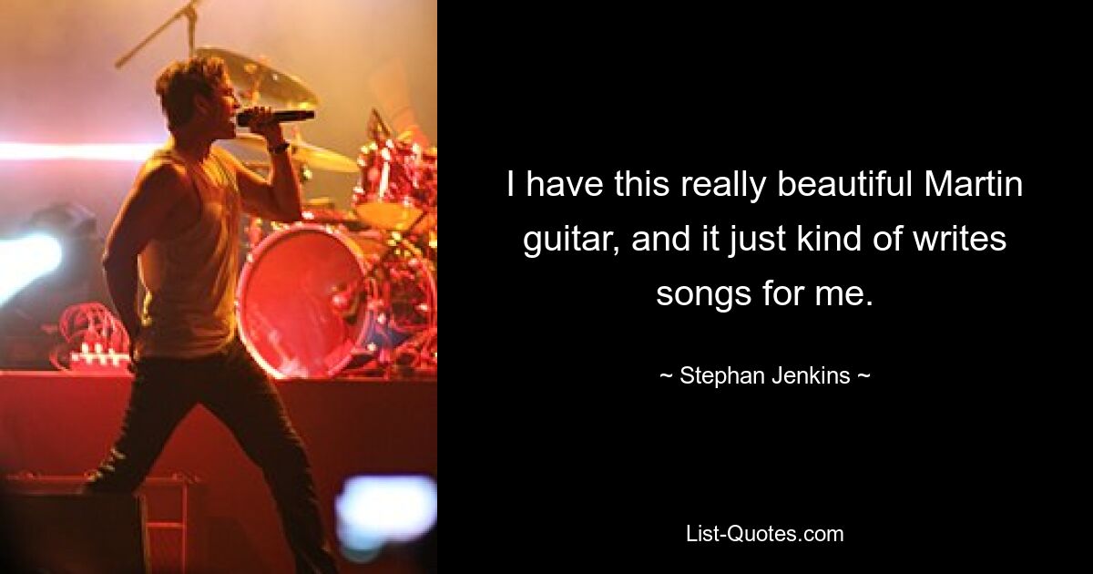 I have this really beautiful Martin guitar, and it just kind of writes songs for me. — © Stephan Jenkins