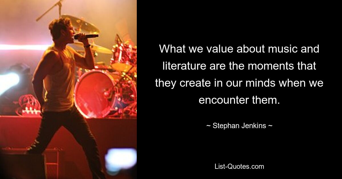 What we value about music and literature are the moments that they create in our minds when we encounter them. — © Stephan Jenkins