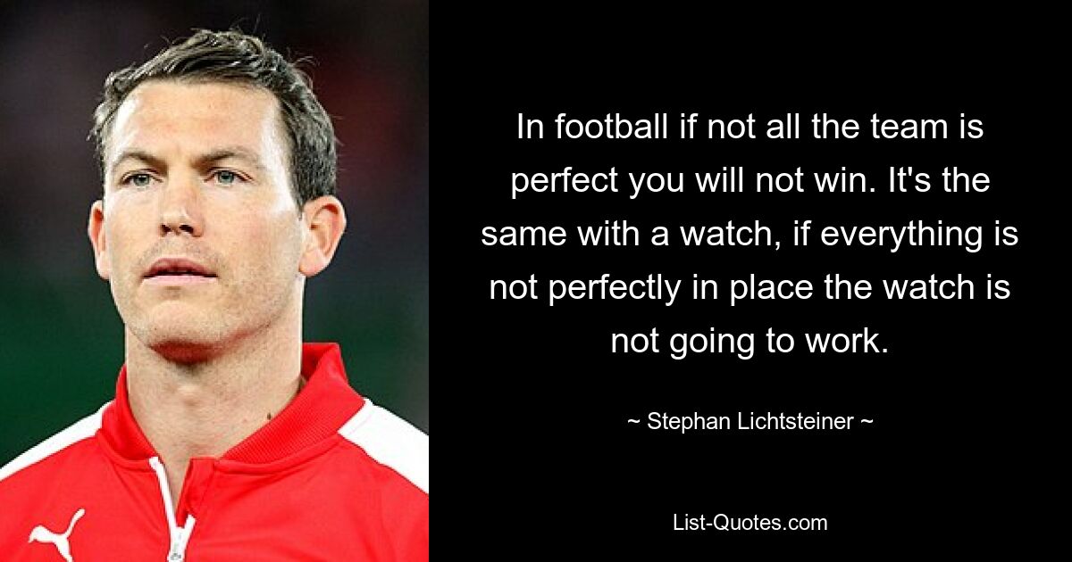 In football if not all the team is perfect you will not win. It's the same with a watch, if everything is not perfectly in place the watch is not going to work. — © Stephan Lichtsteiner