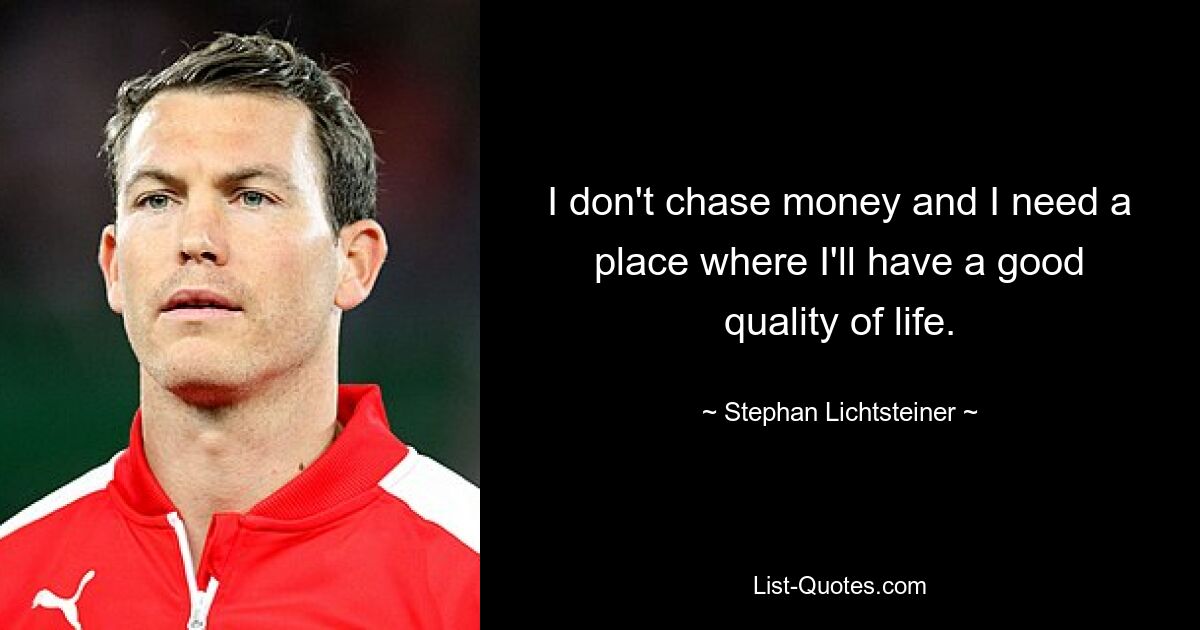 I don't chase money and I need a place where I'll have a good quality of life. — © Stephan Lichtsteiner