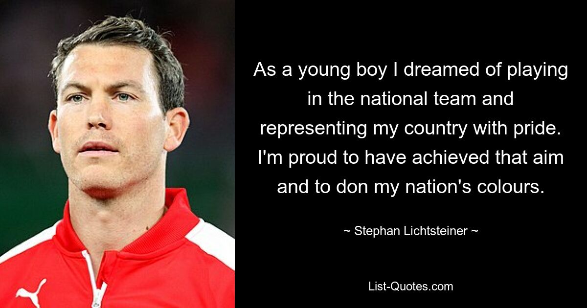 As a young boy I dreamed of playing in the national team and representing my country with pride. I'm proud to have achieved that aim and to don my nation's colours. — © Stephan Lichtsteiner