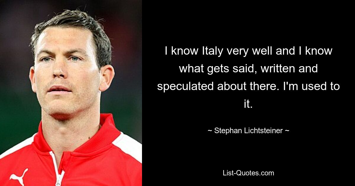 I know Italy very well and I know what gets said, written and speculated about there. I'm used to it. — © Stephan Lichtsteiner