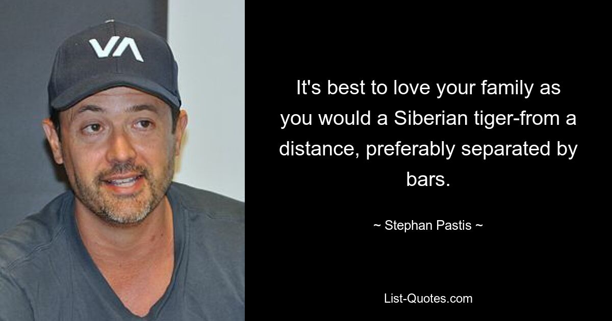 It's best to love your family as you would a Siberian tiger-from a distance, preferably separated by bars. — © Stephan Pastis