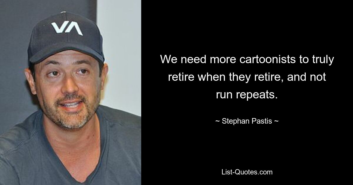 We need more cartoonists to truly retire when they retire, and not run repeats. — © Stephan Pastis