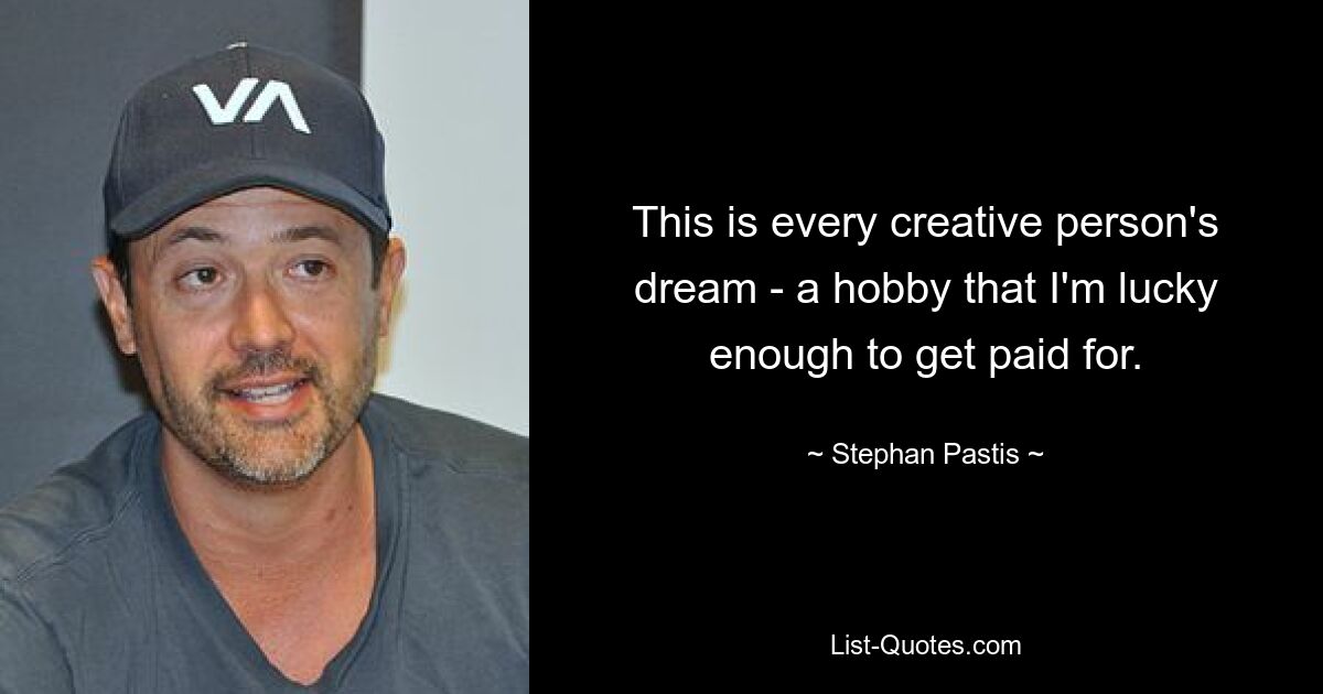 This is every creative person's dream - a hobby that I'm lucky enough to get paid for. — © Stephan Pastis