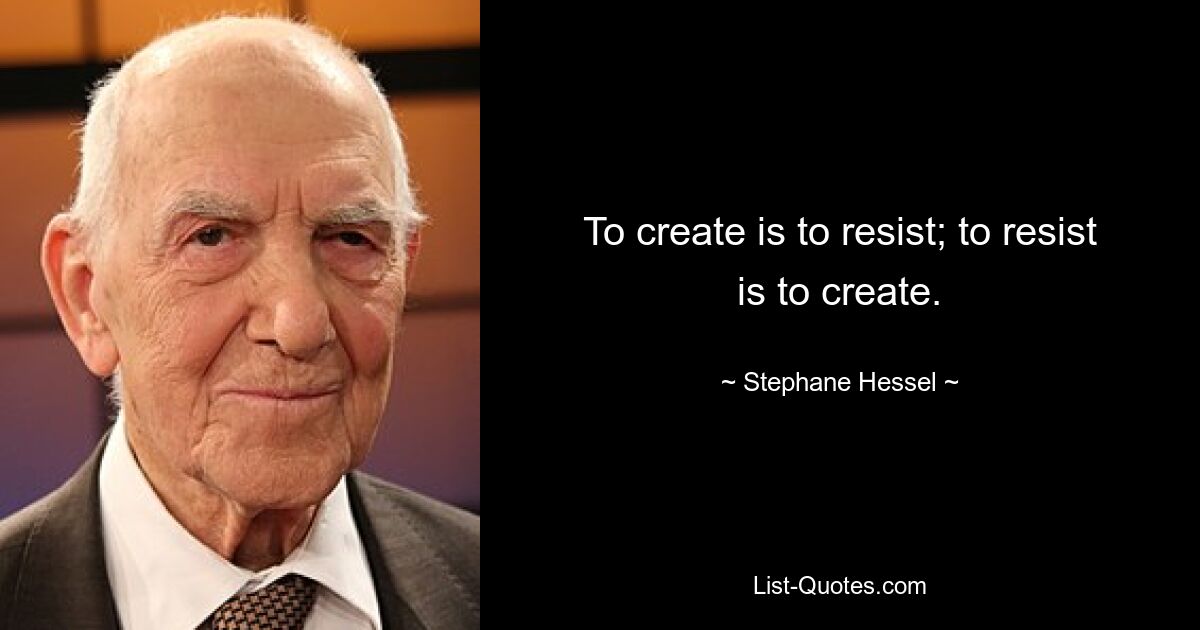 To create is to resist; to resist is to create. — © Stephane Hessel