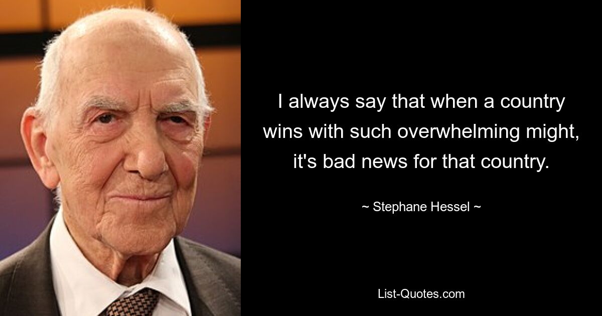 I always say that when a country wins with such overwhelming might, it's bad news for that country. — © Stephane Hessel