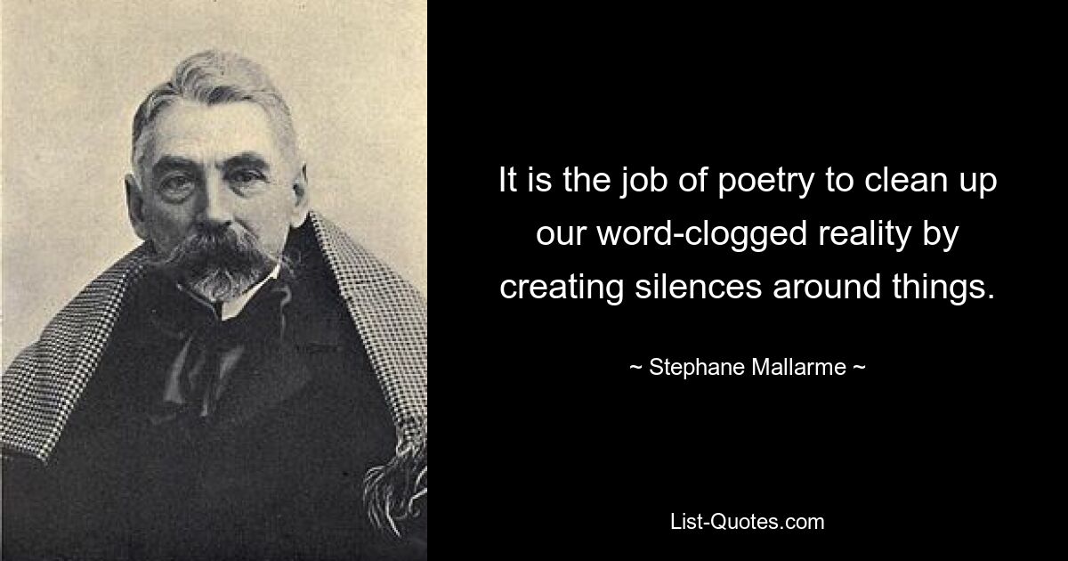 It is the job of poetry to clean up our word-clogged reality by creating silences around things. — © Stephane Mallarme