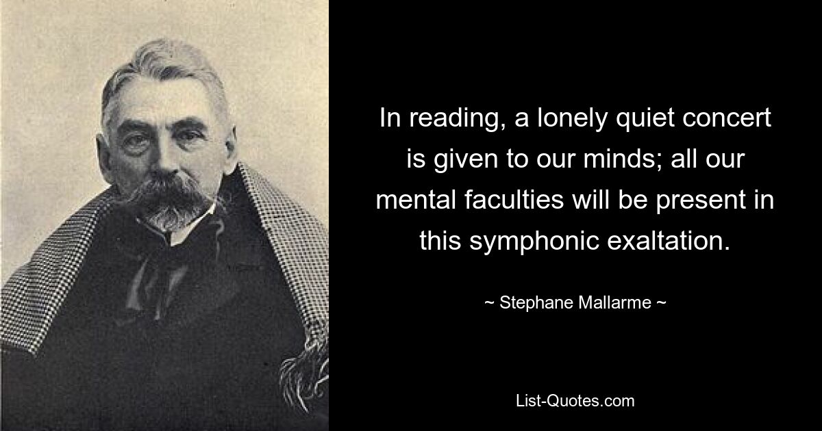 In reading, a lonely quiet concert is given to our minds; all our mental faculties will be present in this symphonic exaltation. — © Stephane Mallarme