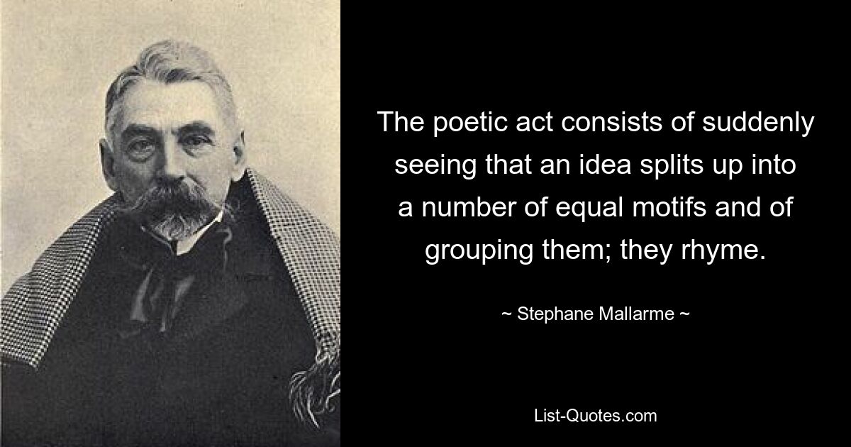 The poetic act consists of suddenly seeing that an idea splits up into a number of equal motifs and of grouping them; they rhyme. — © Stephane Mallarme