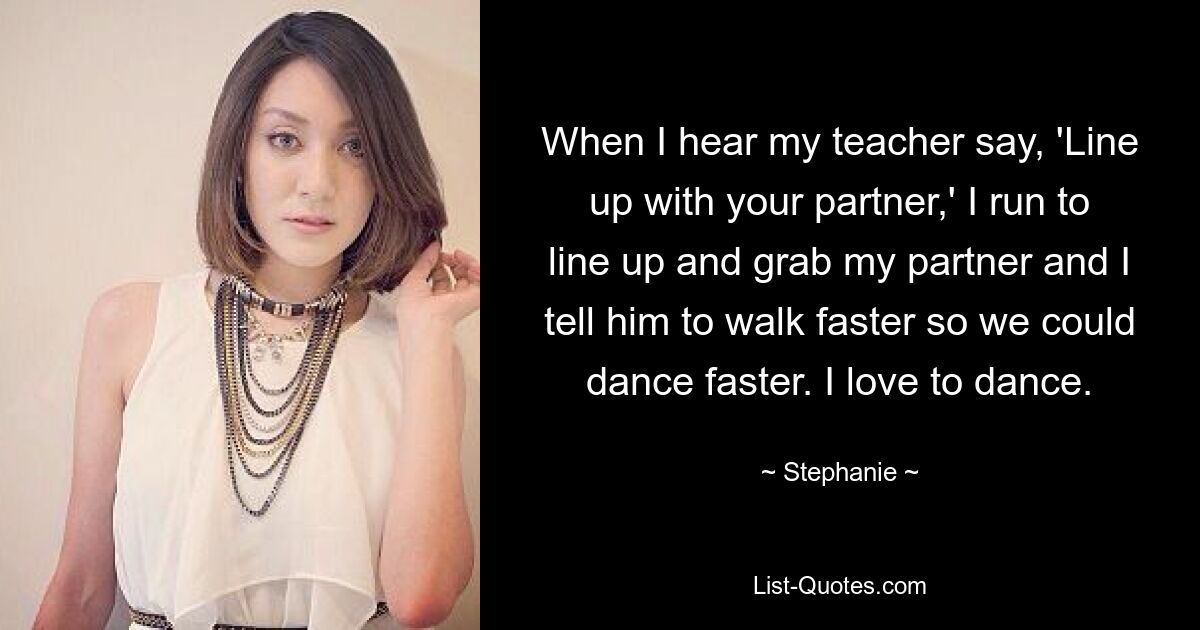 When I hear my teacher say, 'Line up with your partner,' I run to line up and grab my partner and I tell him to walk faster so we could dance faster. I love to dance. — © Stephanie