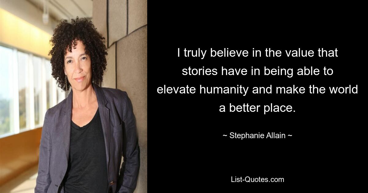 I truly believe in the value that stories have in being able to elevate humanity and make the world a better place. — © Stephanie Allain