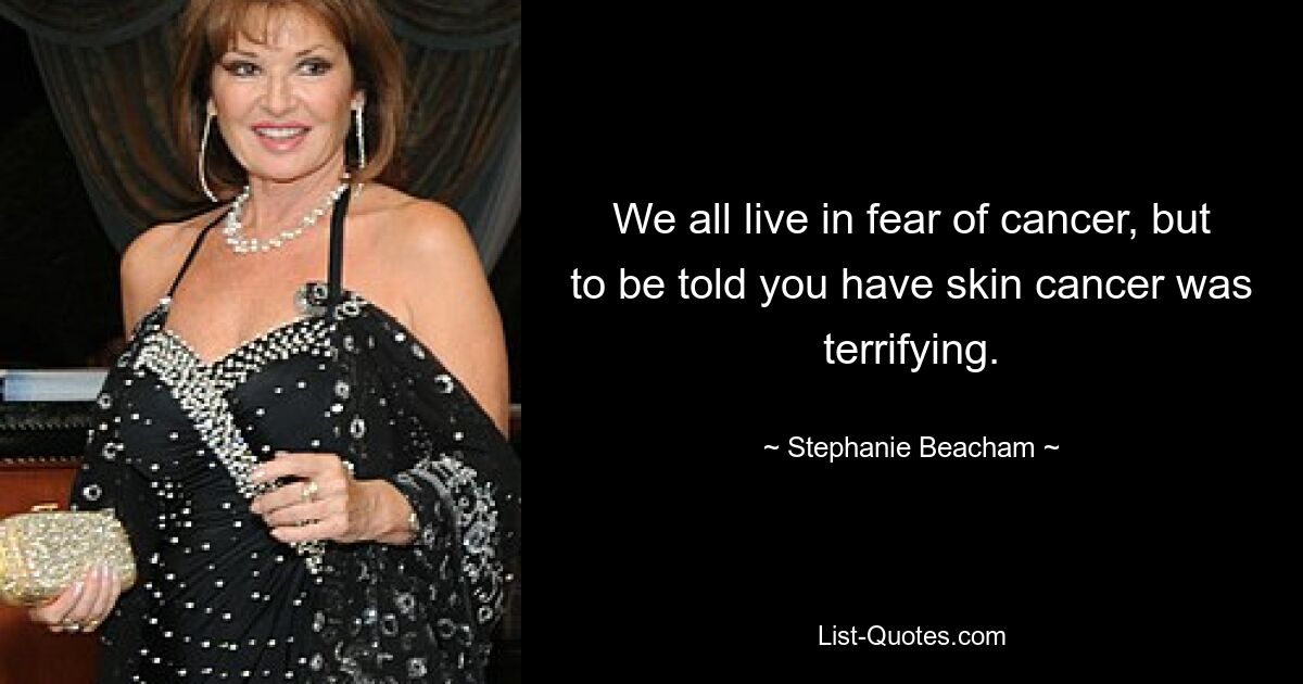 We all live in fear of cancer, but to be told you have skin cancer was terrifying. — © Stephanie Beacham