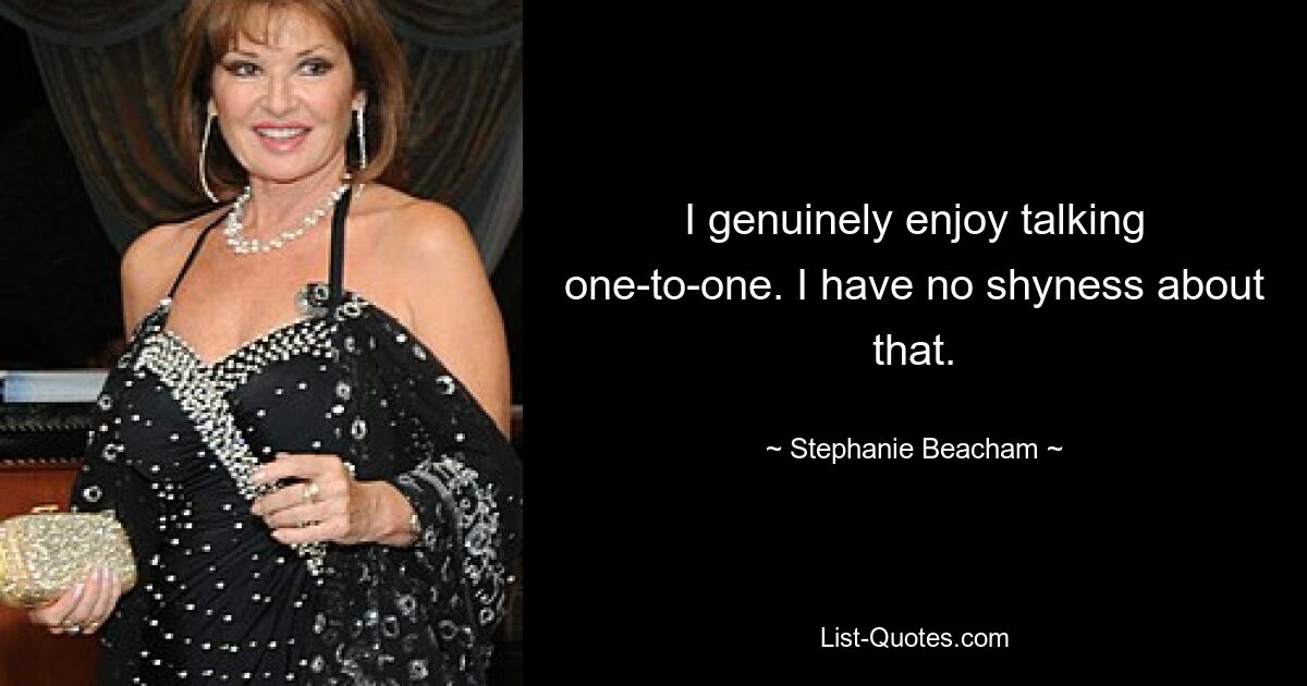 I genuinely enjoy talking one-to-one. I have no shyness about that. — © Stephanie Beacham