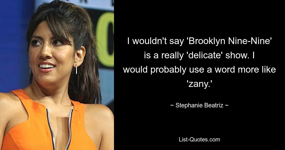 I wouldn't say 'Brooklyn Nine-Nine' is a really 'delicate' show. I would probably use a word more like 'zany.' — © Stephanie Beatriz