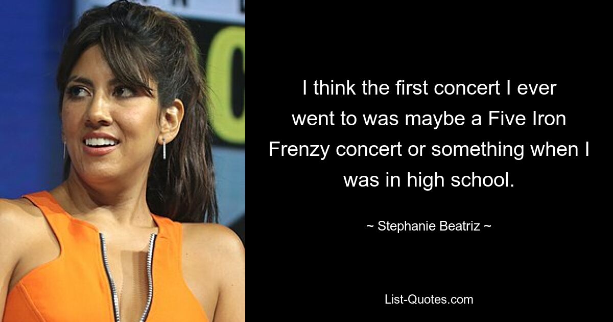 I think the first concert I ever went to was maybe a Five Iron Frenzy concert or something when I was in high school. — © Stephanie Beatriz