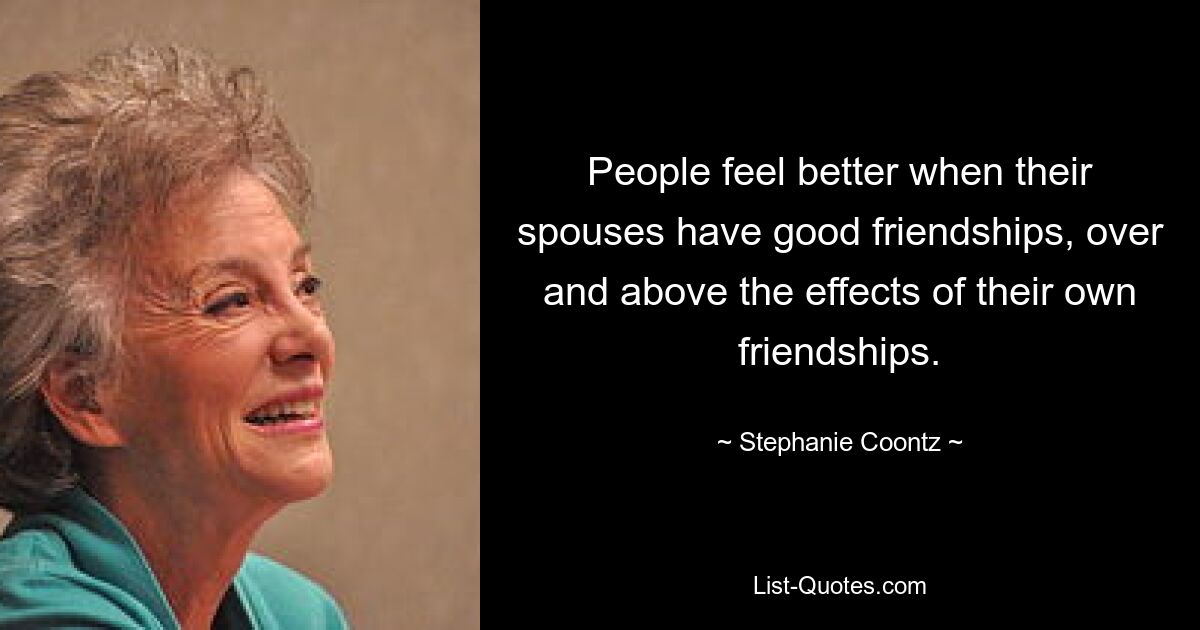 People feel better when their spouses have good friendships, over and above the effects of their own friendships. — © Stephanie Coontz