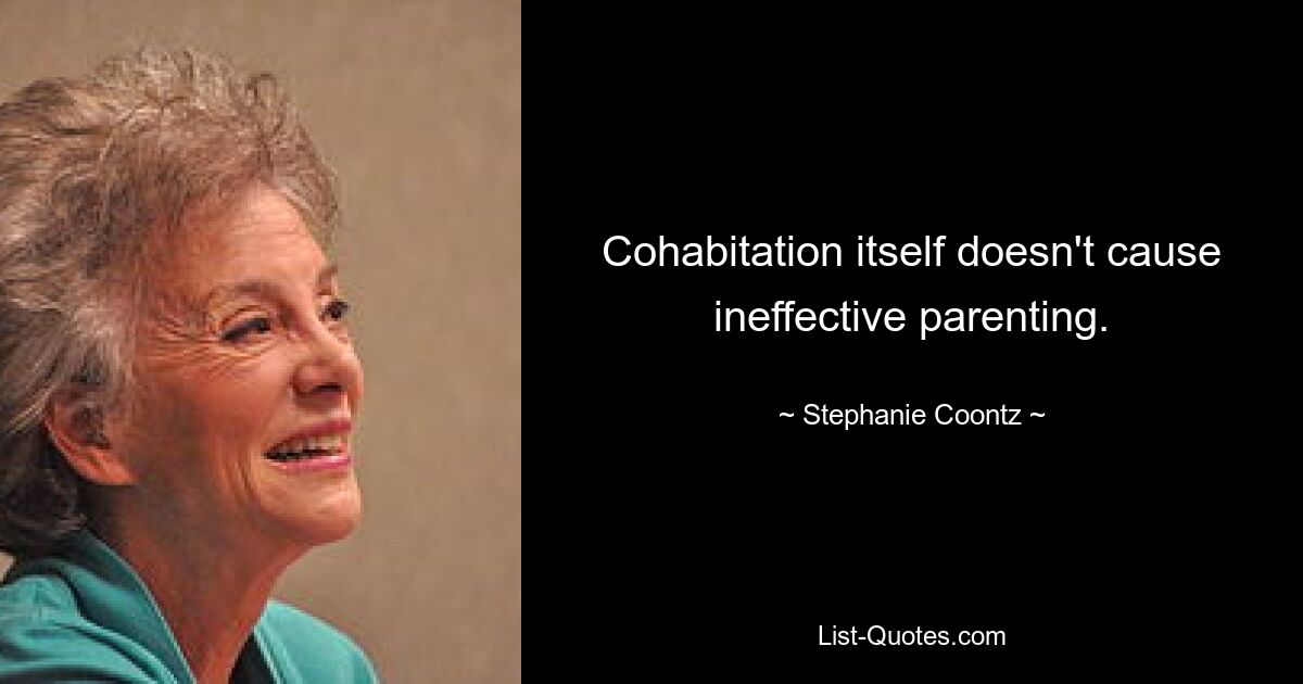 Cohabitation itself doesn't cause ineffective parenting. — © Stephanie Coontz