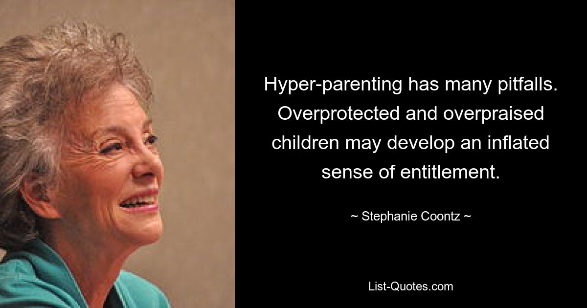 Hyper-parenting has many pitfalls. Overprotected and overpraised children may develop an inflated sense of entitlement. — © Stephanie Coontz