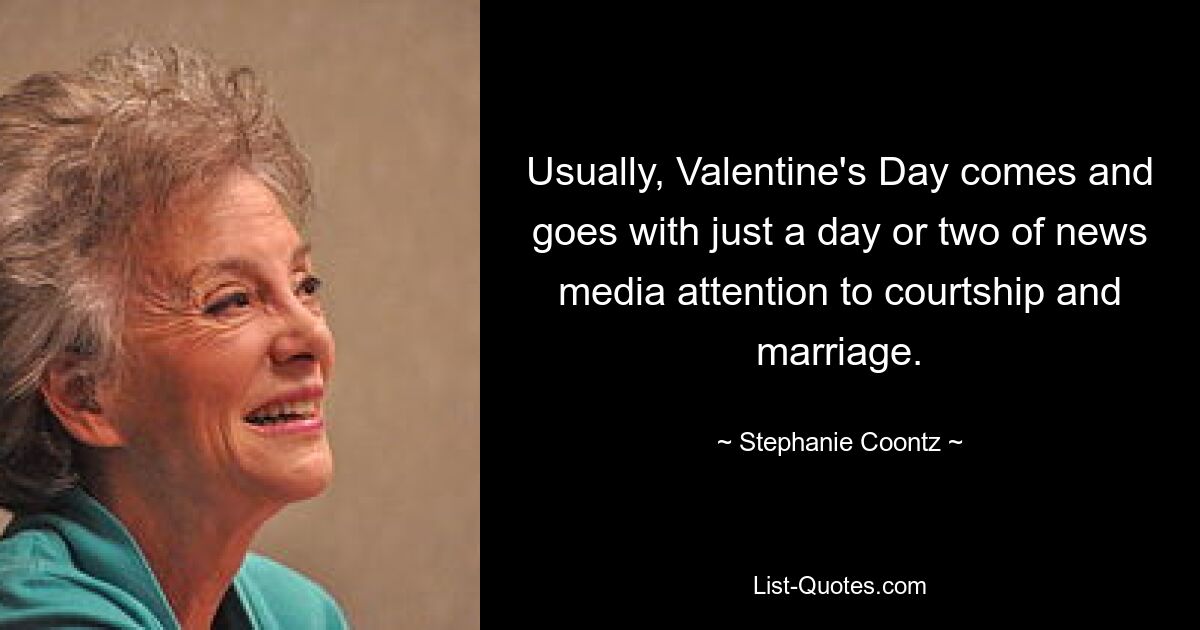 Usually, Valentine's Day comes and goes with just a day or two of news media attention to courtship and marriage. — © Stephanie Coontz