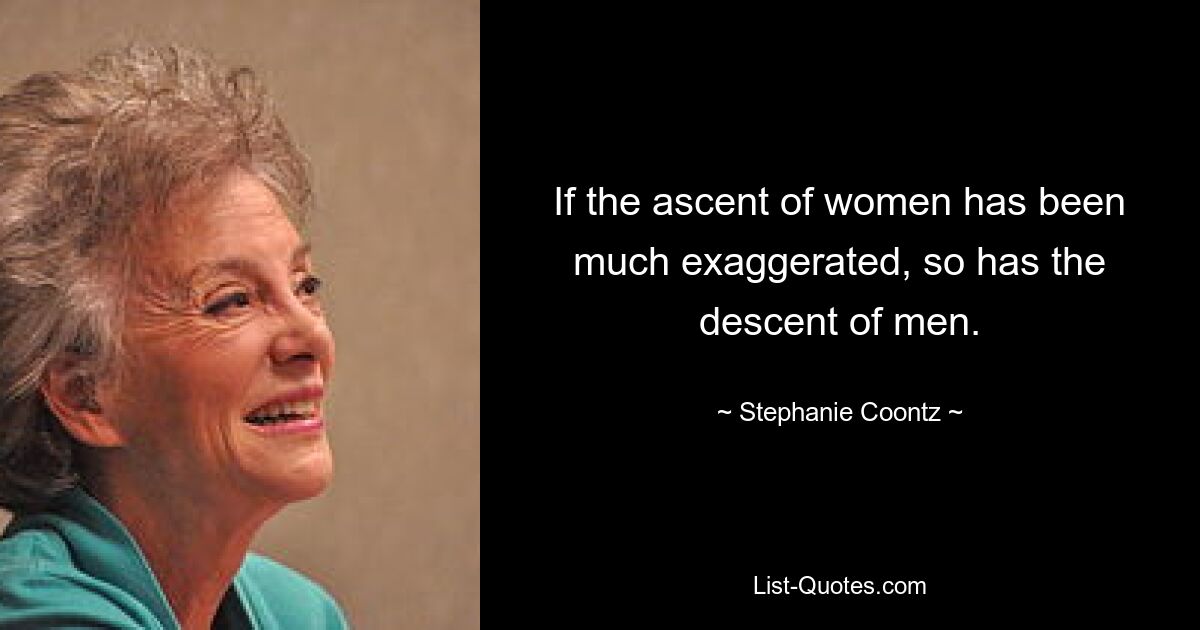 If the ascent of women has been much exaggerated, so has the descent of men. — © Stephanie Coontz