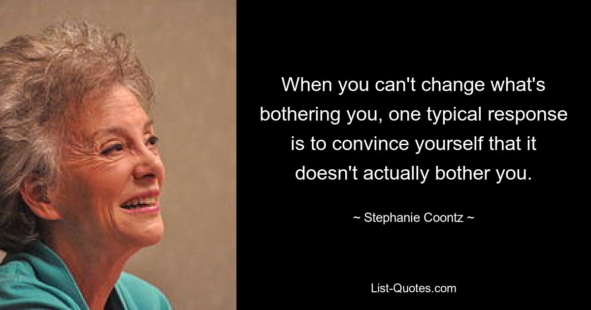 When you can't change what's bothering you, one typical response is to convince yourself that it doesn't actually bother you. — © Stephanie Coontz