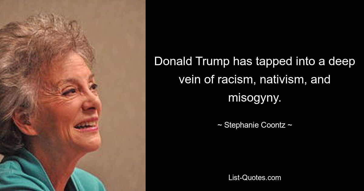 Donald Trump has tapped into a deep vein of racism, nativism, and misogyny. — © Stephanie Coontz