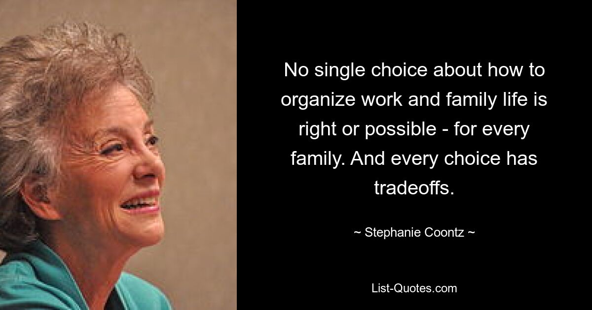 No single choice about how to organize work and family life is right or possible - for every family. And every choice has tradeoffs. — © Stephanie Coontz