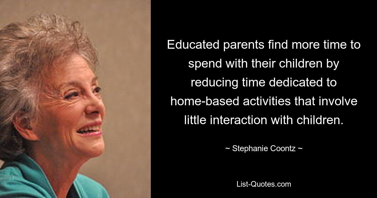 Educated parents find more time to spend with their children by reducing time dedicated to home-based activities that involve little interaction with children. — © Stephanie Coontz