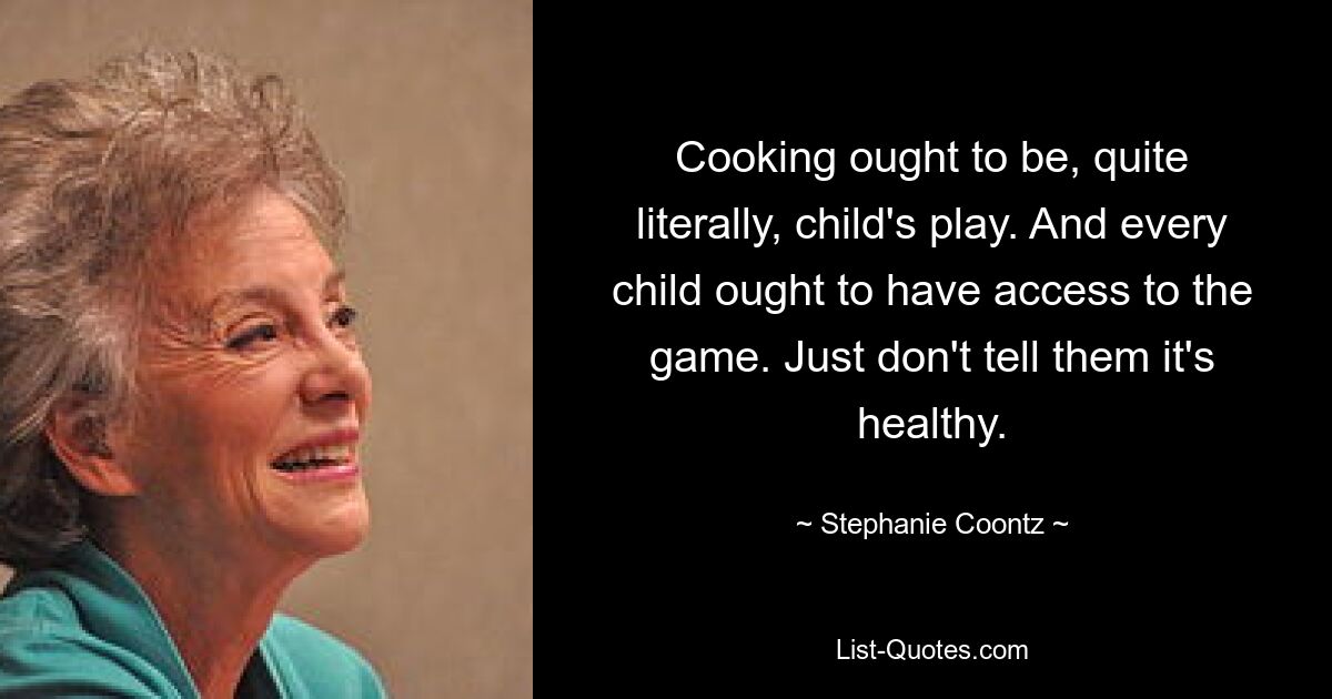 Cooking ought to be, quite literally, child's play. And every child ought to have access to the game. Just don't tell them it's healthy. — © Stephanie Coontz