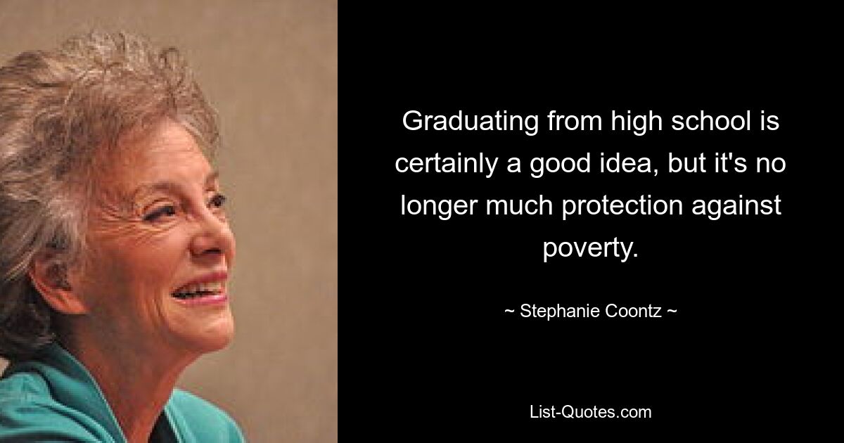 Graduating from high school is certainly a good idea, but it's no longer much protection against poverty. — © Stephanie Coontz