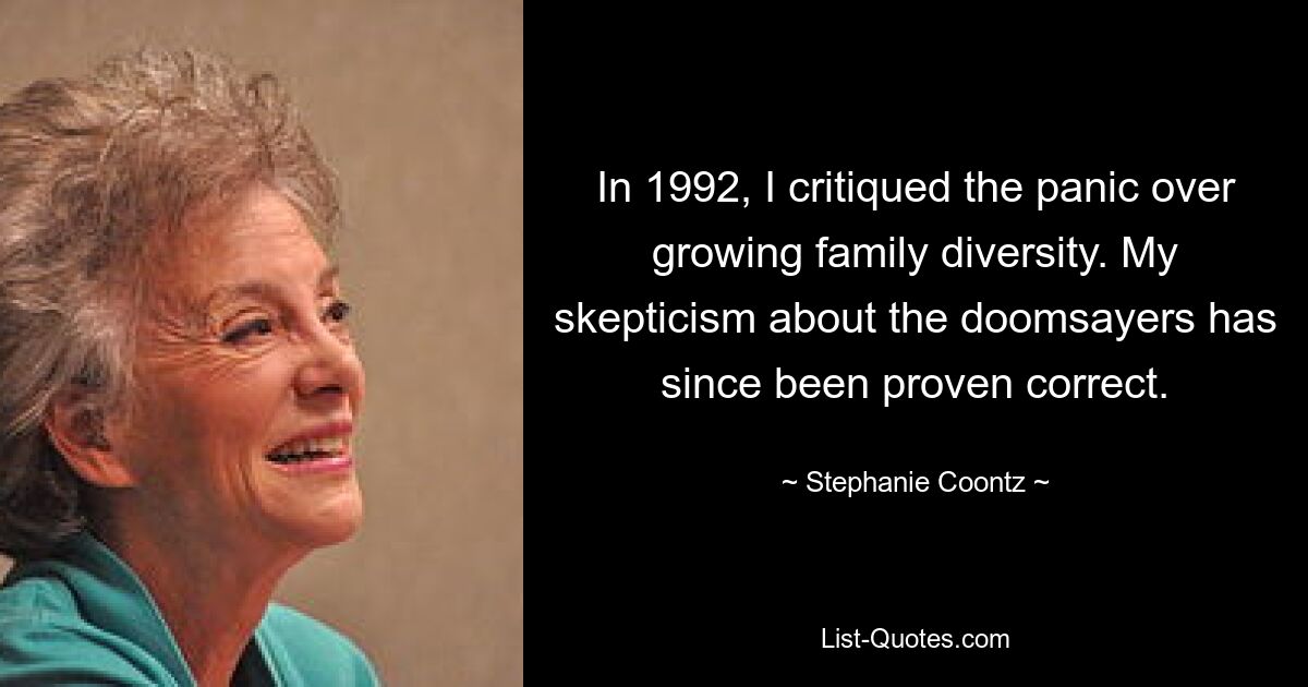 In 1992, I critiqued the panic over growing family diversity. My skepticism about the doomsayers has since been proven correct. — © Stephanie Coontz