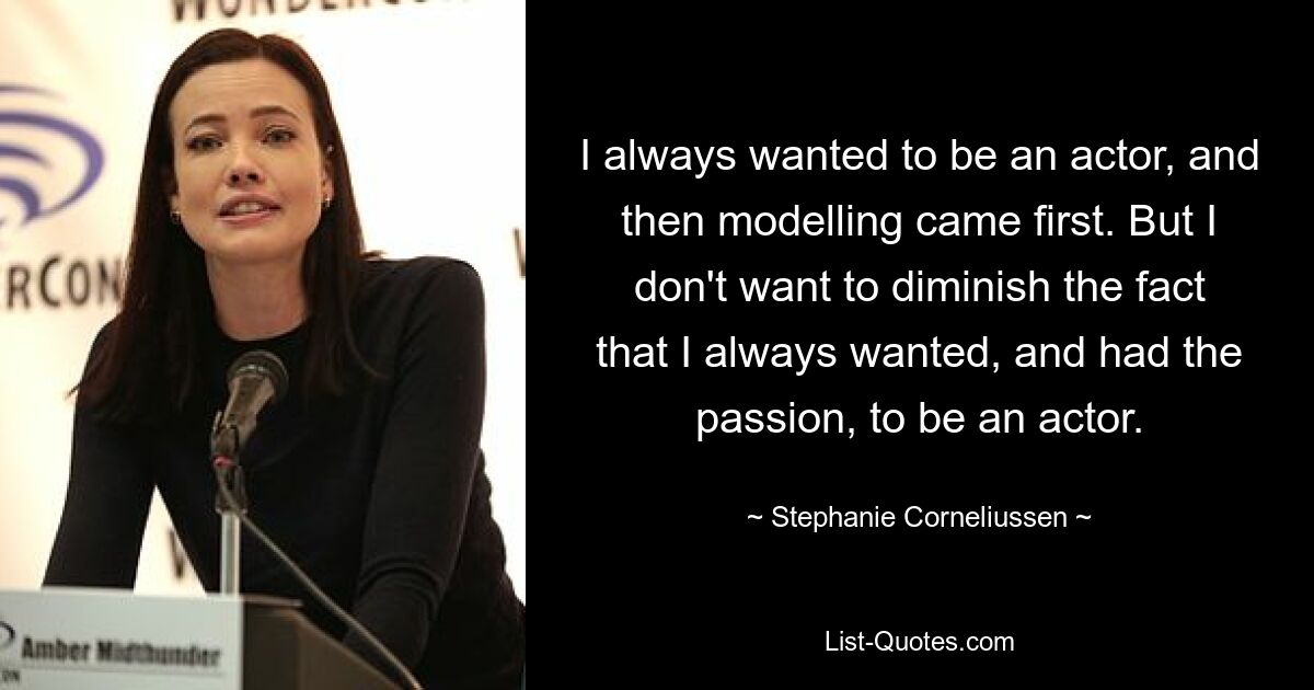 I always wanted to be an actor, and then modelling came first. But I don't want to diminish the fact that I always wanted, and had the passion, to be an actor. — © Stephanie Corneliussen