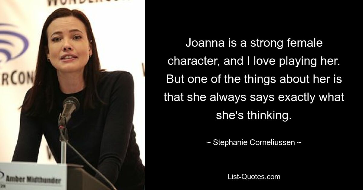 Joanna is a strong female character, and I love playing her. But one of the things about her is that she always says exactly what she's thinking. — © Stephanie Corneliussen